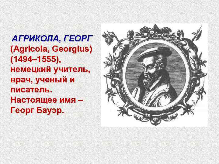 АГРИКОЛА, ГЕОРГ (Agricola, Georgius) (1494– 1555), немецкий учитель, врач, ученый и писатель. Настоящее имя