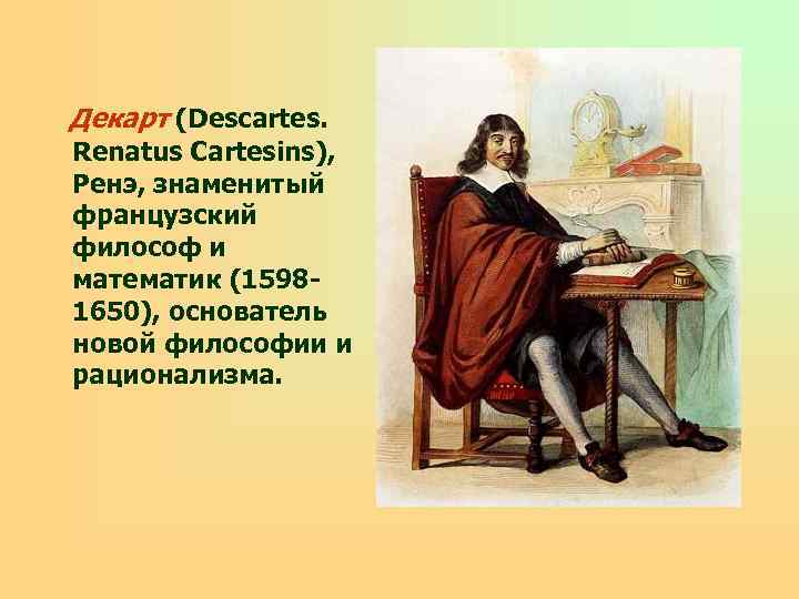  Декарт (Descartes. Renatus Cartesins), Ренэ, знаменитый французский философ и математик (15981650), основатель новой