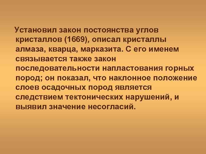 Установил закон постоянства углов кристаллов (1669), описал кристаллы алмаза, кварца, марказита. С его именем