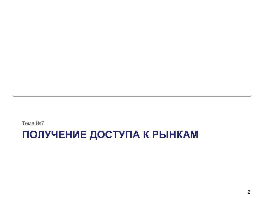 Тема № 7 ПОЛУЧЕНИЕ ДОСТУПА К РЫНКАМ 2 