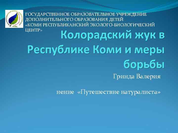 ГОСУДАРСТВЕННОЕ ОБРАЗОВАТЕЛЬНОЕ УЧРЕЖДЕНИЕ ДОПОЛНИТЕЛЬНОГО ОБРАЗОВАНИЯ ДЕТЕЙ «КОМИ РЕСПУБЛИКАНСКИЙ ЭКОЛОГО-БИОЛОГИЧЕСКИЙ ЦЕНТР» Колорадский жук в Республике