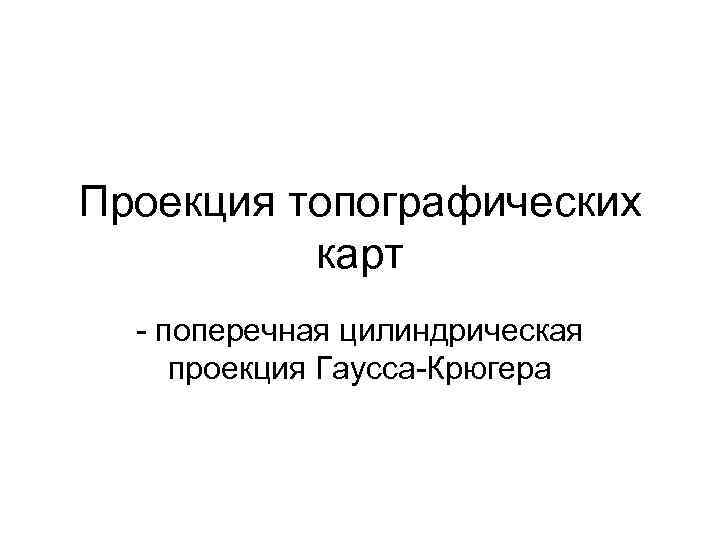 Проекция топографических карт - поперечная цилиндрическая проекция Гаусса-Крюгера 