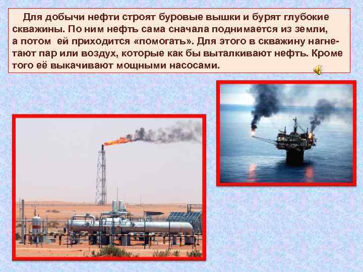  Для добычи нефти строят буровые вышки и бурят глубокие скважины. По ним нефть