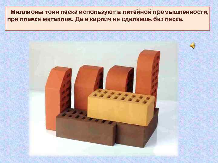  Миллионы тонн песка используют в литейной промышленности, при плавке металлов. Да и кирпич