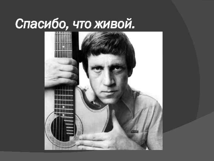 Спасибо, что живой. 