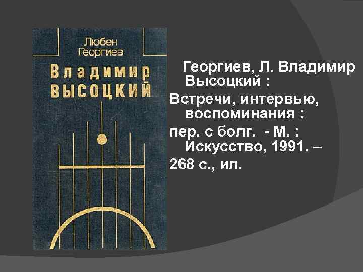 Георгиев, Л. Владимир Высоцкий : Встречи, интервью, воспоминания : пер. с болг. - М.