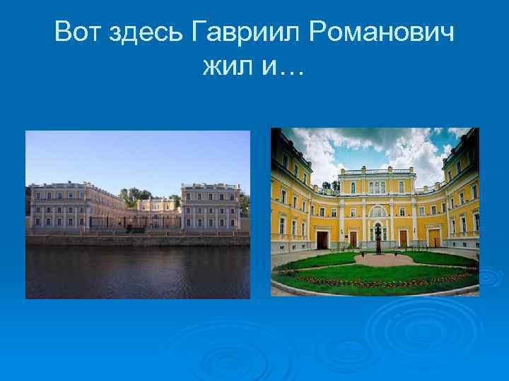 Вот здесь Гавриил Романович жил и… 