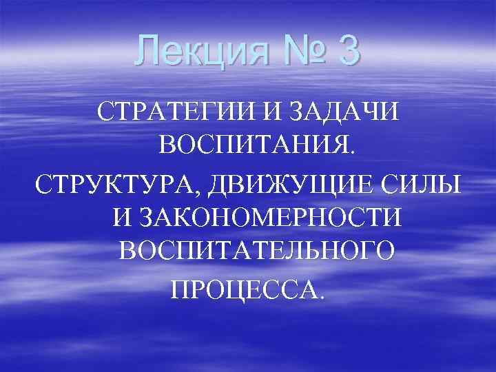 Лекция № 3 СТРАТЕГИИ И ЗАДАЧИ ВОСПИТАНИЯ. СТРУКТУРА, ДВИЖУЩИЕ СИЛЫ И ЗАКОНОМЕРНОСТИ ВОСПИТАТЕЛЬНОГО ПРОЦЕССА.