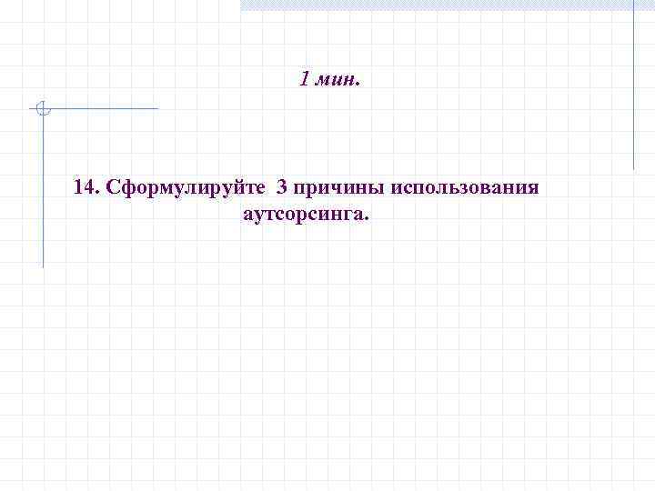 1 мин. 14. Сформулируйте 3 причины использования аутсорсинга. 