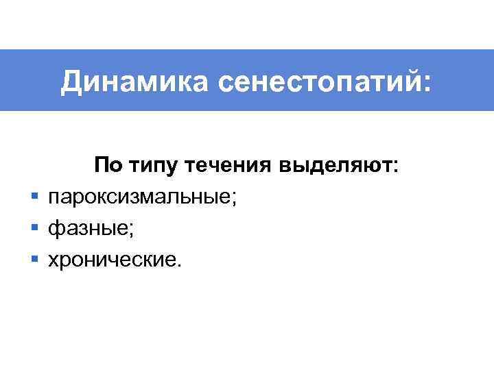 Динамика сенестопатий: По типу течения выделяют: § пароксизмальные; § фазные; § хронические. 