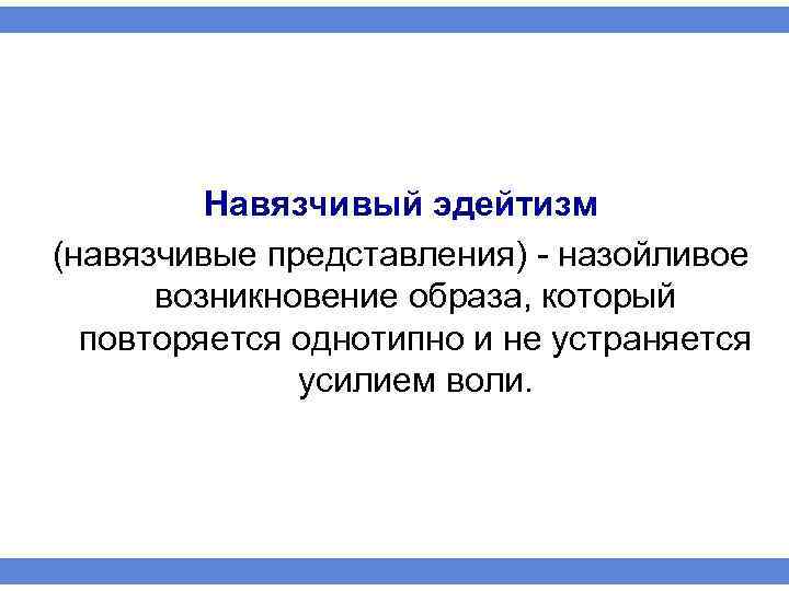 Навязчивый эдейтизм (навязчивые представления) назойливое возникновение образа, который повторяется однотипно и не устраняется усилием