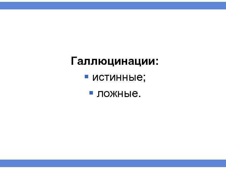 Галлюцинации: § истинные; § ложные. 