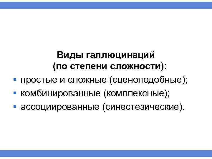 Виды галлюцинаций (по степени сложности): § простые и сложные (сценоподобные); § комбинированные (комплексные); §