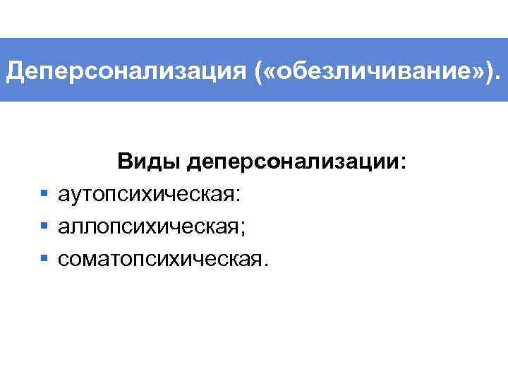 Деперсонализация ( «обезличивание» ). Виды деперсонализации: § аутопсихическая: § аллопсихическая; § соматопсихическая. 