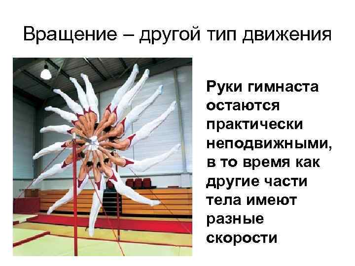 Вращение – другой тип движения Руки гимнаста остаются практически неподвижными, в то время как