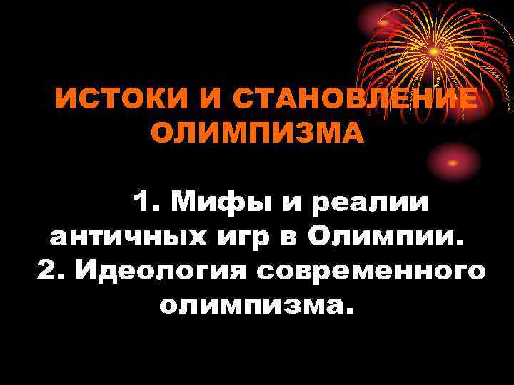 ИСТОКИ И СТАНОВЛЕНИЕ ОЛИМПИЗМА 1. Мифы и реалии античных игр в Олимпии. 2. Идеология