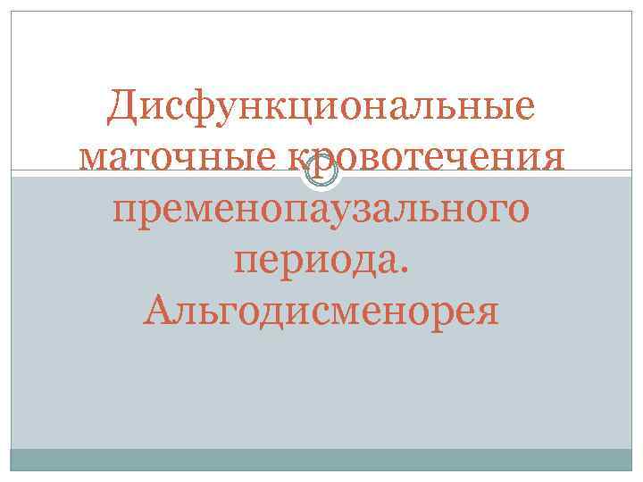 Дисфункциональные маточные кровотечения пременопаузального периода. Альгодисменорея 