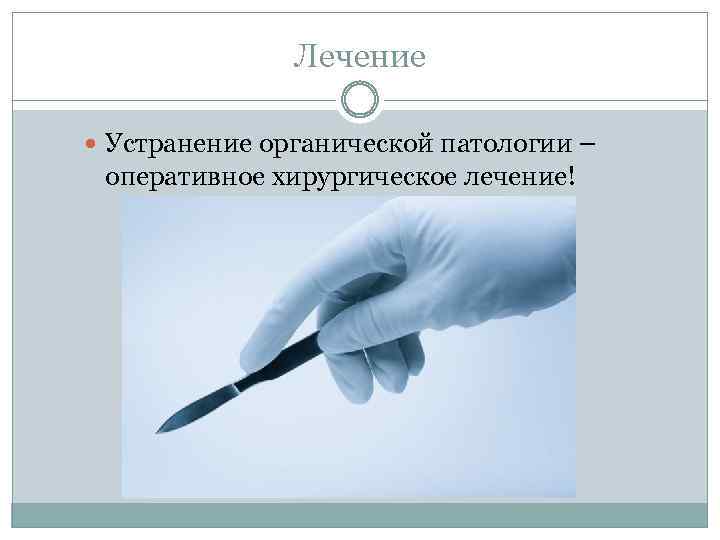 Лечение Устранение органической патологии – оперативное хирургическое лечение! 