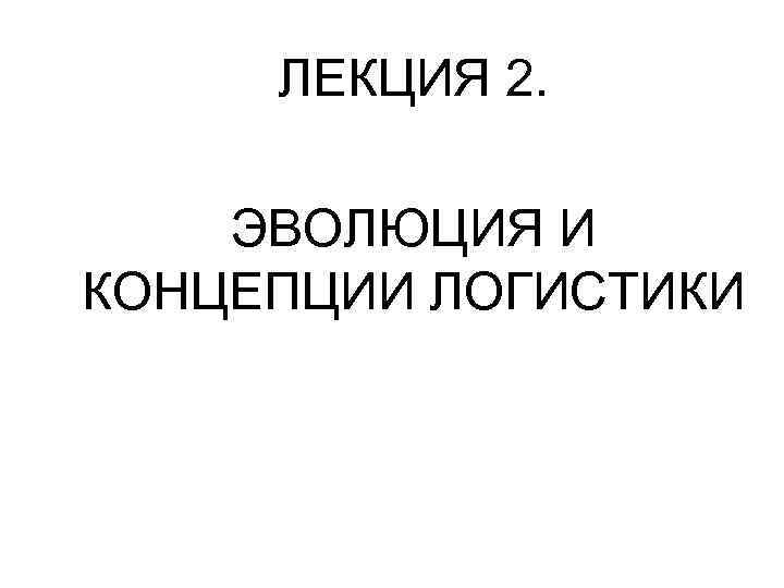 ЛЕКЦИЯ 2. ЭВОЛЮЦИЯ И КОНЦЕПЦИИ ЛОГИСТИКИ 