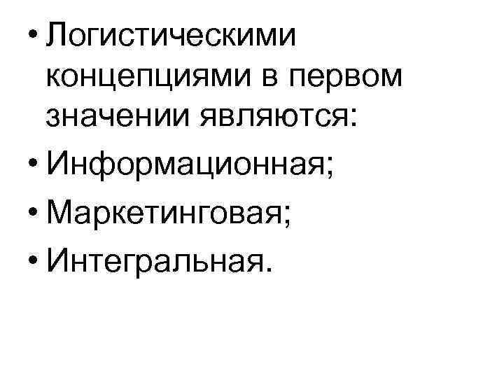  • Логистическими концепциями в первом значении являются: • Информационная; • Маркетинговая; • Интегральная.