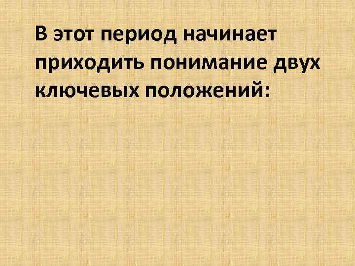 В этот период начинает приходить понимание двух ключевых положений: 
