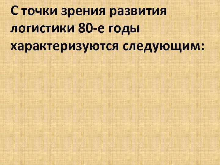 С точки зрения развития логистики 80 -е годы характеризуются следующим: 