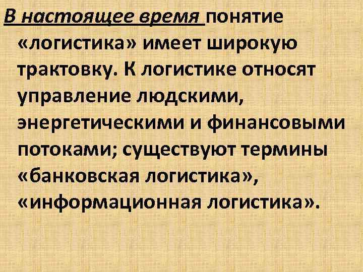 В настоящее время понятие «логистика» имеет широкую трактовку. К логистике относят управление людскими, энергетическими