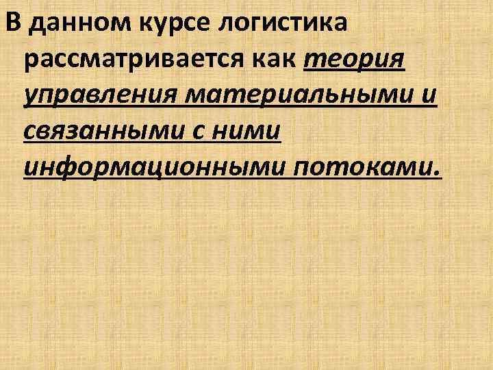 В данном курсе логистика рассматривается как теория управления материальными и связанными с ними информационными