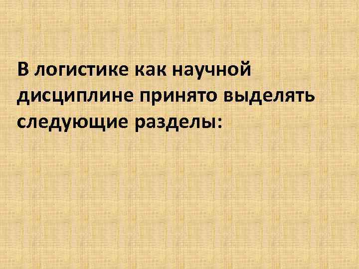 В логистике как научной дисциплине принято выделять следующие разделы: 
