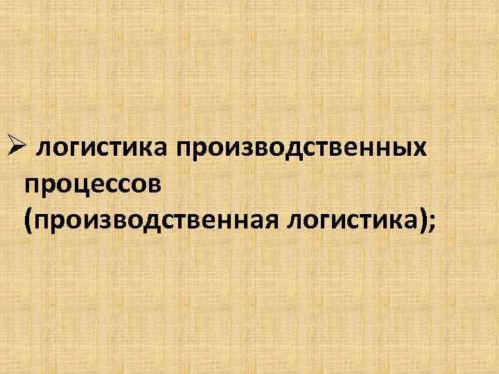 Ø логистика производственных процессов (производственная логистика); 