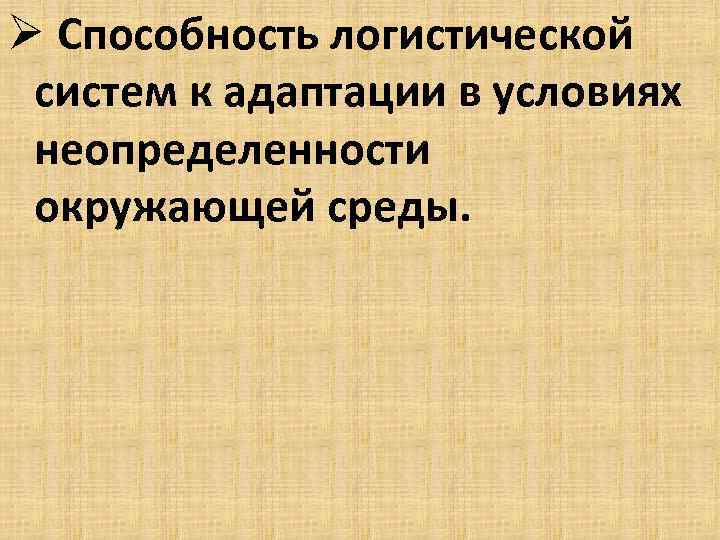 Ø Способность логистической систем к адаптации в условиях неопределенности окружающей среды. 