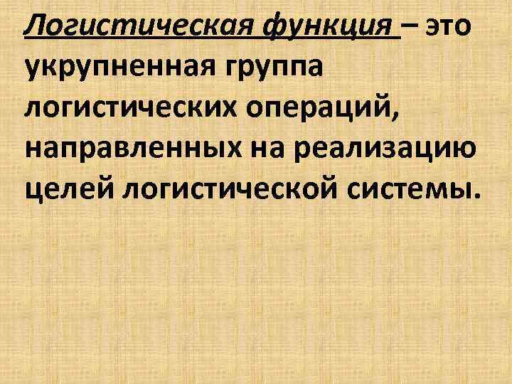 Логистическая функция – это укрупненная группа логистических операций, направленных на реализацию целей логистической системы.