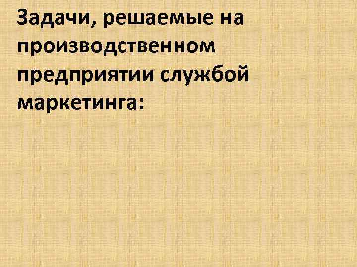 Задачи, решаемые на производственном предприятии службой маркетинга: 