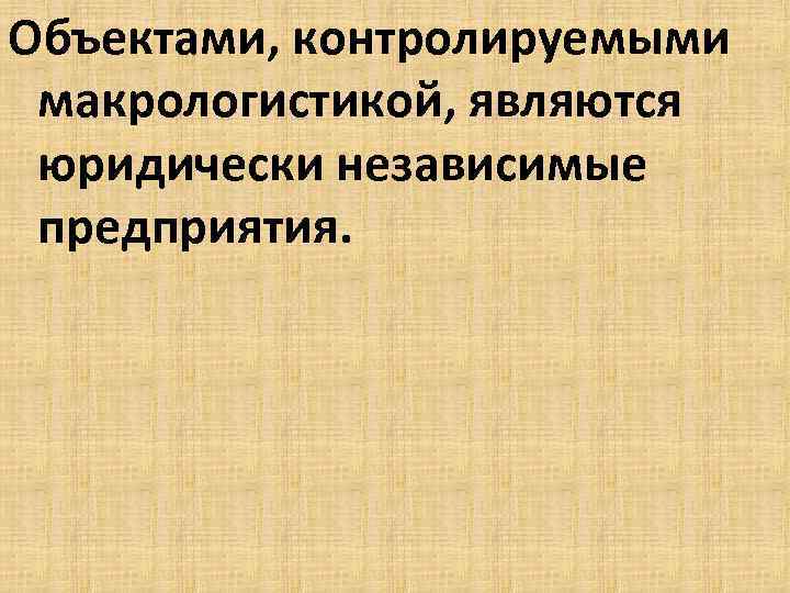 Объектами, контролируемыми макрологистикой, являются юридически независимые предприятия. 