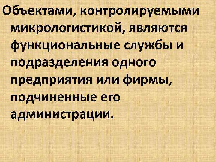 Объектами, контролируемыми микрологистикой, являются функциональные службы и подразделения одного предприятия или фирмы, подчиненные его