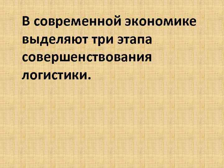 В современной экономике выделяют три этапа совершенствования логистики. 