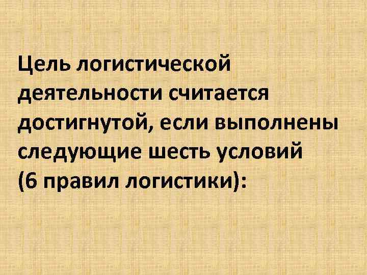 Цель логистической деятельности считается достигнутой, если выполнены следующие шесть условий (6 правил логистики): 