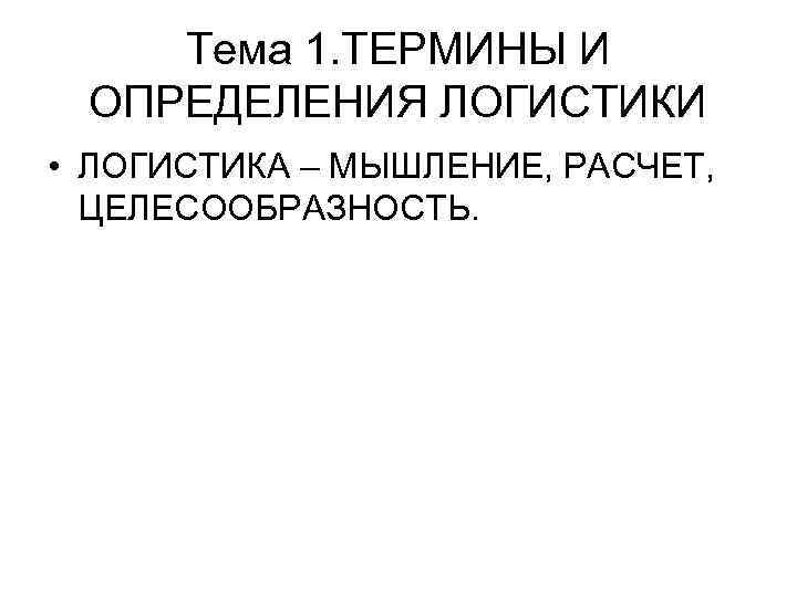 Тема 1. ТЕРМИНЫ И ОПРЕДЕЛЕНИЯ ЛОГИСТИКИ • ЛОГИСТИКА – МЫШЛЕНИЕ, РАСЧЕТ, ЦЕЛЕСООБРАЗНОСТЬ. 