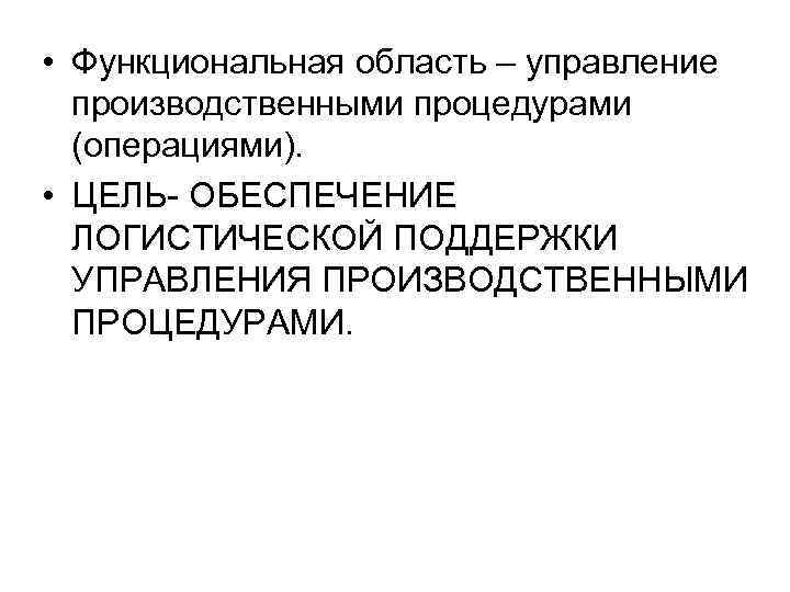  • Функциональная область – управление производственными процедурами (операциями). • ЦЕЛЬ- ОБЕСПЕЧЕНИЕ ЛОГИСТИЧЕСКОЙ ПОДДЕРЖКИ