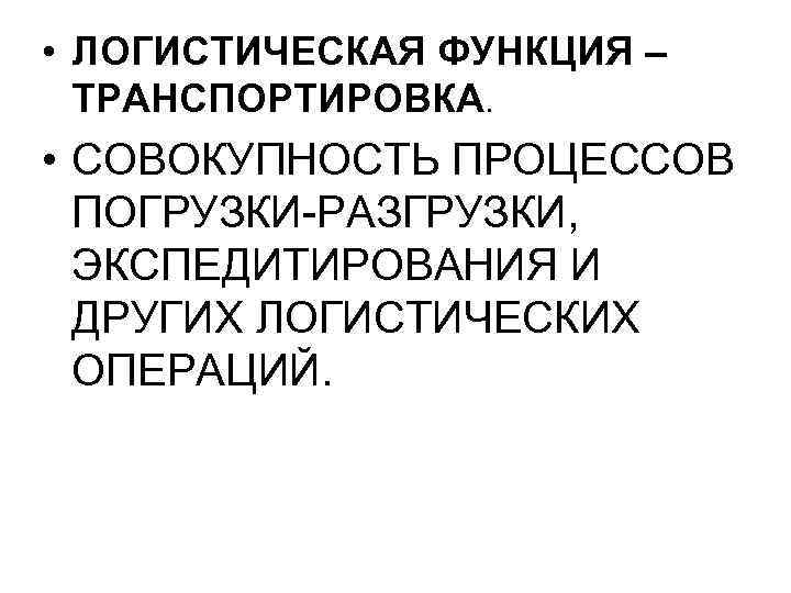  • ЛОГИСТИЧЕСКАЯ ФУНКЦИЯ – ТРАНСПОРТИРОВКА. • СОВОКУПНОСТЬ ПРОЦЕССОВ ПОГРУЗКИ-РАЗГРУЗКИ, ЭКСПЕДИТИРОВАНИЯ И ДРУГИХ ЛОГИСТИЧЕСКИХ