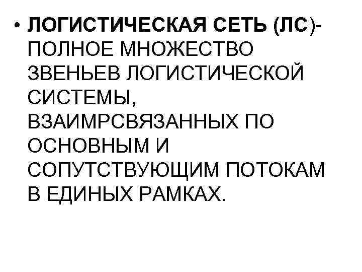  • ЛОГИСТИЧЕСКАЯ СЕТЬ (ЛС)ПОЛНОЕ МНОЖЕСТВО ЗВЕНЬЕВ ЛОГИСТИЧЕСКОЙ СИСТЕМЫ, ВЗАИМРСВЯЗАННЫХ ПО ОСНОВНЫМ И СОПУТСТВУЮЩИМ