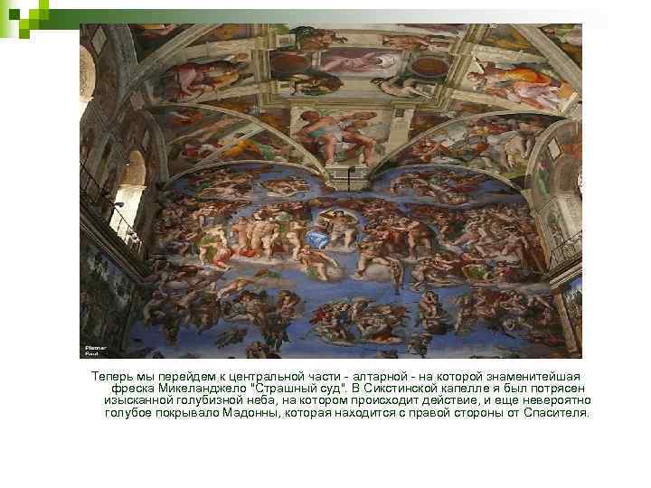 Теперь мы перейдем к центральной части - алтарной - на которой знаменитейшая фреска Микеланджело