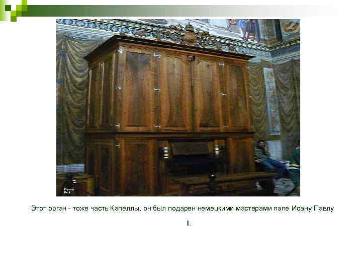 Этот орган - тоже часть Капеллы, он был подарен немецкими мастерами папе Иоану Павлу