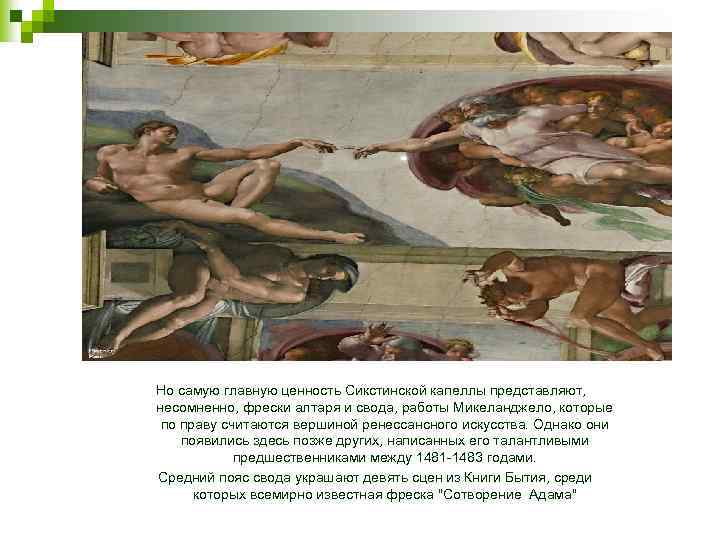 Но самую главную ценность Сикстинской капеллы представляют, несомненно, фрески алтаря и свода, работы Микеланджело,