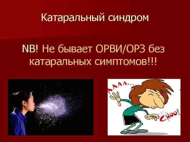 Катаральный синдром NB! Не бывает ОРВИ/ОРЗ без катаральных симптомов!!! 