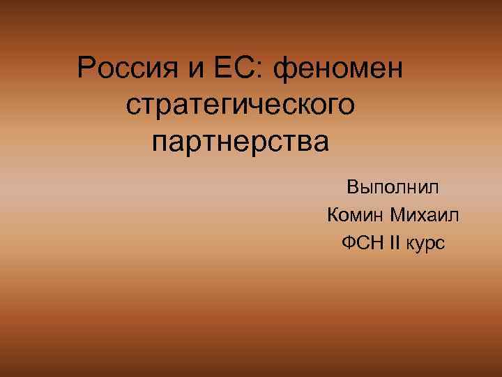 Россия и ЕС: феномен стратегического партнерства Выполнил Комин Михаил ФСН II курс 