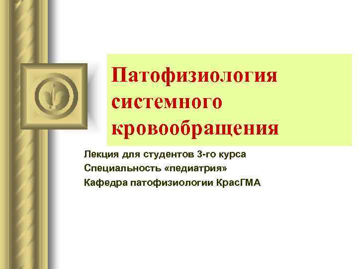 Патофизиология системного кровообращения Лекция для студентов 3 -го курса Специальность «педиатрия» Кафедра патофизиологии Крас.