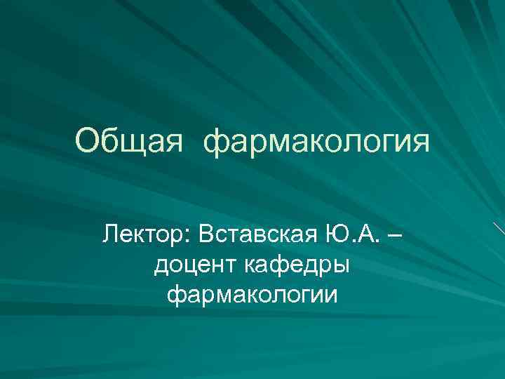 Общая фармакология Лектор: Вставская Ю. А. – доцент кафедры фармакологии 