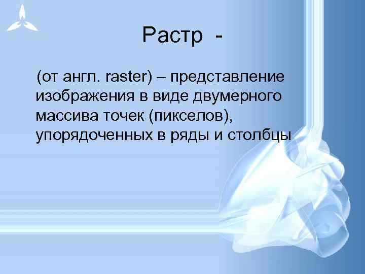 Растр (от англ. raster) – представление изображения в виде двумерного массива точек (пикселов), упорядоченных