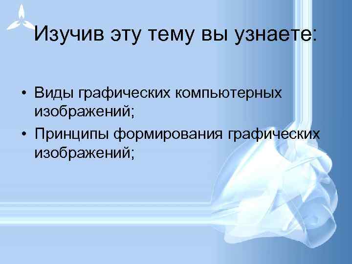 Изучив эту тему вы узнаете: • Виды графических компьютерных изображений; • Принципы формирования графических